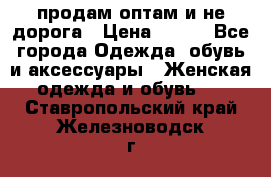 продам оптам и не дорога › Цена ­ 150 - Все города Одежда, обувь и аксессуары » Женская одежда и обувь   . Ставропольский край,Железноводск г.